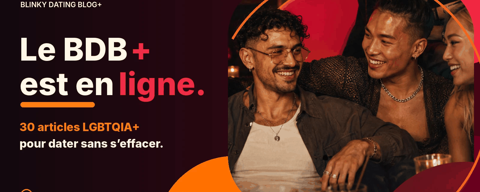 Bannière du Blinky Dating Blog+ sur fond bordeaux sombre. Des personnes LGBTQIA+ aux profils variés rient et échangent dans un cadre chaleureux. Le texte annonce trente articles LGBTQIA+ pour dater sans s’effacer.
